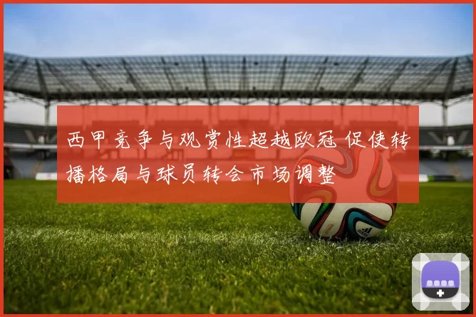 西甲竞争与观赏性超越欧冠 促使转播格局与球员转会市场调整