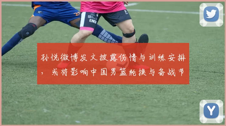 孙悦微博发文披露伤情与训练安排,或将影响中国男篮轮换与备战节奏