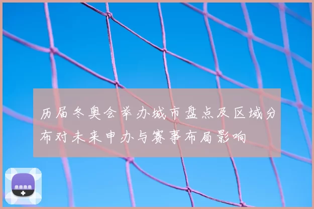 历届冬奥会举办城市盘点及区域分布对未来申办与赛事布局影响