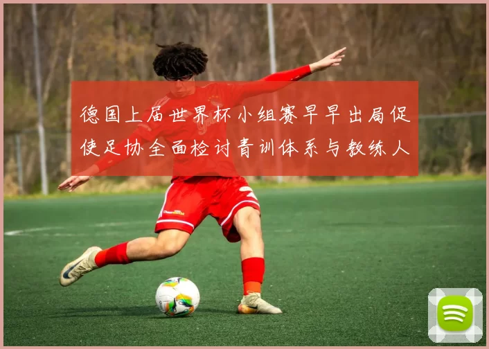 德国上届世界杯小组赛早早出局促使足协全面检讨青训体系与教练人事安排