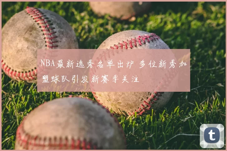 NBA最新选秀名单出炉 多位新秀加盟球队引发新赛季关注