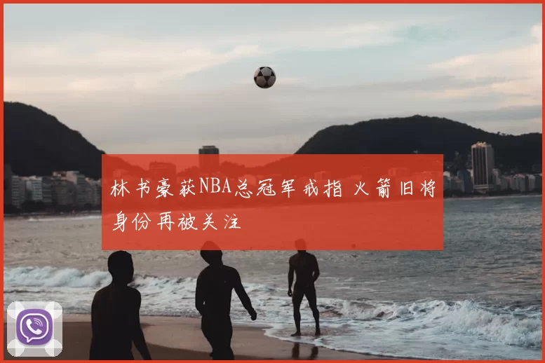 林书豪获NBA总冠军戒指 火箭旧将身份再被关注