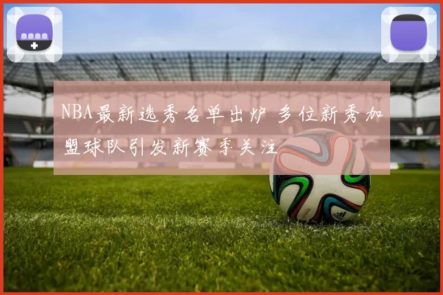 NBA最新选秀名单出炉 多位新秀加盟球队引发新赛季关注