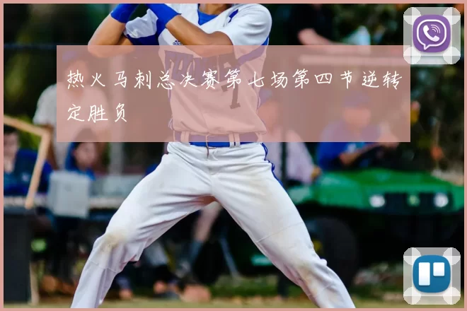 热火马刺总决赛第七场第四节逆转定胜负