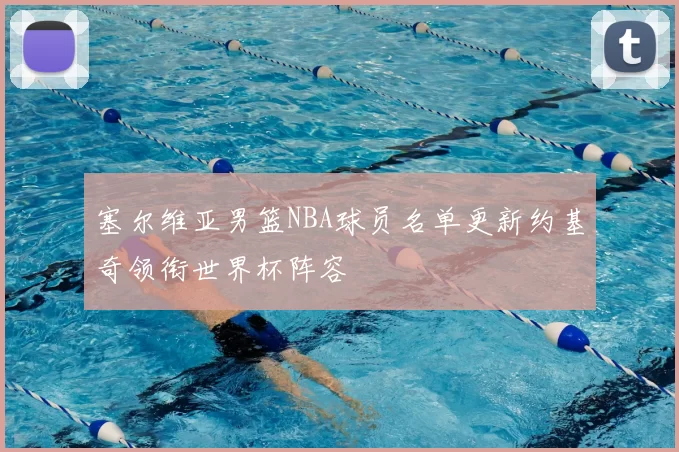 塞尔维亚男篮NBA球员名单更新约基奇领衔世界杯阵容