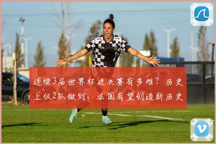 连续3届世界杯进决赛有多难？历史上仅2队做到，法国有望创造新历史
